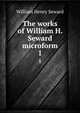 The works of William H. Seward microform. 1, William Henry Seward 