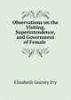Observations on the Visiting, Superintendence, and Government of Female ., Elizabeth Gurney Fry 