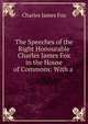 The Speeches of the Right Honourable Charles James Fox in the House of Commons: With a ., Fox Charles James 