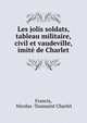 Les jolis soldats, tableau militaire, civil et vaudeville, imite de Charlet, Francis, Nicolas -Toussaint Charlet 