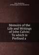 Memoirs of the Life and Writings of John Calvin: To which is Prefixed a ., John Mackenzie, of Huntingdon John Mackenzie 