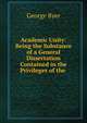 Academic Unity: Being the Substance of a General Dissertation Contained in the Privileges of the ., George Byer 