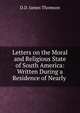 Letters on the Moral and Religious State of South America: Written During a Residence of Nearly ., D.D. James Thomson 