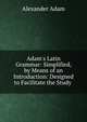 Adam's Latin Grammar: Simplified, by Means of an Introduction: Designed to Facilitate the Study ., Alexander Adam 