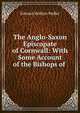 The Anglo-Saxon Episcopate of Cornwall: With Some Account of the Bishops of ., Edward Hoblyn Pedler 