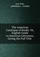 The American Catalogue of Books: Or, English Guide to American Literature, Giving the Full Title ., Low firm, publishers , London 