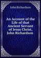 An Account of the Life of that Ancient Servant of Jesus Christ, John Richardson ., John Richardson 