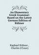 An Elementary Greek Grammar: Based on the Latest German Edition of Kuhner, Raphael K?hner , Charles O'Leary 
