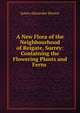 A New Flora of the Neighbourhood of Reigate, Surrey: Containing the Flowering Plants and Ferns ., James Alexander Brewer 