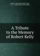 A Tribute to the Memory of Robert Kelly, Century Association (New York, N.Y .), Edgar Simon Van Winkle 