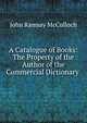 A Catalogue of Books: The Property of the Author of the Commercial Dictionary ., John Ramsay McCulloch 