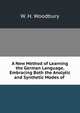 A New Method of Learning the German Language, Embracing Both the Analytic and Synthetic Modes of ., W. H. Woodbury 