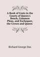 A Book of Costs in the Courts of Queen's Bench, Common Pleas, and Exchequer, the Crown and Queen ., Richard George Dax 