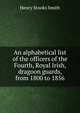 An alphabetical list of the officers of the Fourth, Royal Irish, dragoon guards, from 1800 to 1856, Henry Stooks Smith 