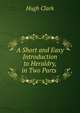 A Short and Easy Introduction to Heraldry, in Two Parts ., Hugh Clark 