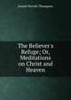 The Believer's Refuge; Or, Meditations on Christ and Heaven, Thompson, Joseph Parrish 