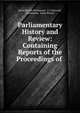 Parliamentary History and Review: Containing Reports of the Proceedings of ., Great Britain Parliament, T C Hansard , Parliament, Great Britain 