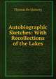 Autobiographic Sketches: With Recollections of the Lakes, Thomas de Quincey 