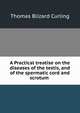 A Practical treatise on the diseases of the testis, and of the spermatic cord and scrotum ., Thomas Blizard Curling 