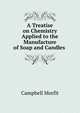 A Treatise on Chemistry Applied to the Manufacture of Soap and Candles ., Campbell Morfit 