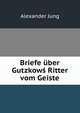 Briefe uber Gutzkows Ritter vom Geiste, Alexander Jung 