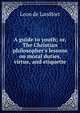A guide to youth; or, The Christian philosopher's lessons on moral duties, virtue, and etiquette, Leon de Landfort 