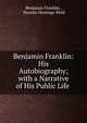 Benjamin Franklin: His Autobiography; with a Narrative of His Public Life ., Benjamin Franklin , Horatio Hastings Weld 