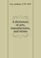 A dictionary of arts, manufactures, and mines, Ure, Andrew, 1778-1857 