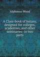 A Class-book of botany, designed for colleges, academies, and other seminaries: in two parts, Alphonso Wood 