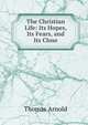 The Christian Life: Its Hopes, Its Fears, and Its Close, Arnold, Thomas 