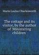 The cottage and its visitor, by the author of 'Ministering children'., Maria Louisa Charlesworth 