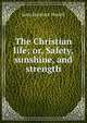 The Christian life; or, Safety, sunshine, and strength, John Mortlock Daniell 