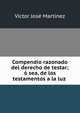 Compendio razonado del derecho de testar; o sea, de los testamentos a la luz ., Victor Jose Martinez 