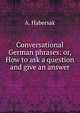 Conversational German phrases: or, How to ask a question and give an answer, A. Habersak 