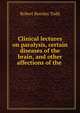 Clinical lectures on paralysis, certain diseases of the brain, and other affections of the ., Robert Bentley Todd 