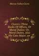 Cicero's Three Books Of Offices, Or Moral Duties: Or, Moral Duties. Also His Cato Major, an ., Marcus Tullius Cicero 