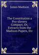 The Constitution a Pro-slavery Compact, Or, Extracts from the Madison Papers, Etc., Madison James 