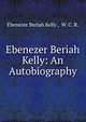 Ebenezer Beriah Kelly: An Autobiography., Ebenezer Beriah Kelly , W. C. R. 