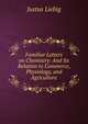 Familiar Letters on Chemistry: And Its Relation to Commerce, Physiology, and Agriculture, Liebig Justus 