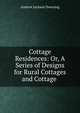 Cottage Residences: Or, A Series of Designs for Rural Cottages and Cottage ., A. J. Downing 