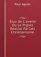 Elus de L'avenir Ou Le Prgres Realise Par Les Christianisme, Paul Aguez 