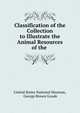 Classification of the Collection to Illustrate the Animal Resources of the ., United States National Museum, George Brown Goode 