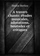 A travers chants: etudes musicales, adorations, boutades et critiques, Hector Berlioz 