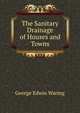 The Sanitary Drainage of Houses and Towns, Waring, George E. 