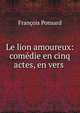 Le lion amoureux: comedie en cinq actes, en vers ., Francois Ponsard 