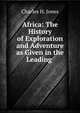 Africa: The History of Exploration and Adventure as Given in the Leading ., Charles H. Jones 