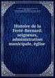 Histoire de la Ferte-Bernard: seigneurs, administration municipale, eglise ., L?opold Charles , L?opold Fran?ois Charles, Robert Charles , Soci?t? historique et arch?ologique du Maine , Le Mans, Le Mans Soci?t? historique et arch?ologique du Maine 