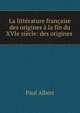 La litterature francaise des origines a la fin du XVIe siecle: des origines ., Paul Albert 