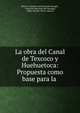 La obra del Canal de Texcoco y Huehuetoca: Propuesta como base para la ., Mexico Comisi?n mexicana del desag?e , Comisi?n Mexicana del Desag?e, Albert Kimsey Owen, Mexico 