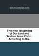 The New Testament of Our Lord and Saviour Jesus Christ: According to the ., British and Foreign Bible Society, British and Foreign Bible Society 